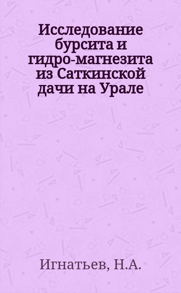 Исследование бурсита и гидро-магнезита из Саткинской дачи на Урале : ММ 28 IV. 1926 : (Представлено акад. А.Е.Ферсманом в ОФМ 12 V 1926)