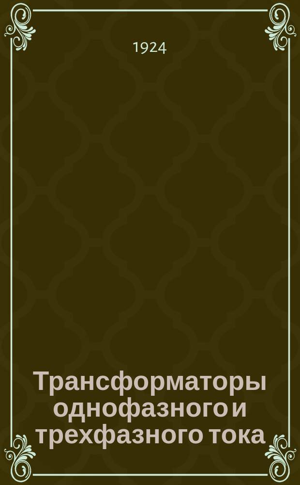 Трансформаторы однофазного и трехфазного тока : Краткое руководство к теоретич. и практич. изучению их работы