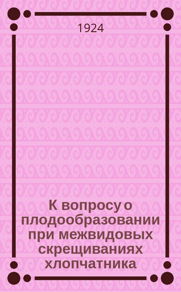 К вопросу о плодообразовании при межвидовых скрещиваниях хлопчатника : (Скрещивание азиат. форм с американскими)
