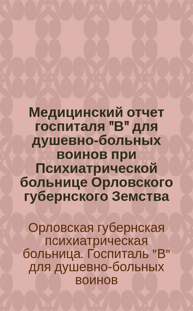 Медицинский отчет госпиталя "В" для душевно-больных воинов при Психиатрической больнице Орловского губернского Земства : За год с 22-го сент. 1916 г. по 22 сент. 1917 г