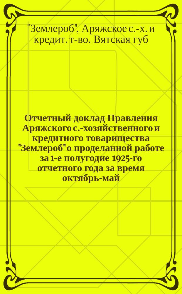 Отчетный доклад Правления Аряжского с.-хозяйственного и кредитного товарищества "Землероб" о проделанной работе за 1-е полугодие 1925-го отчетного года за время октябрь-май : (Общему собранию)
