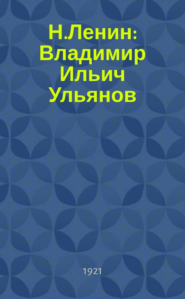 Н.Ленин : Владимир Ильич Ульянов : Очерк жизни и деятельности