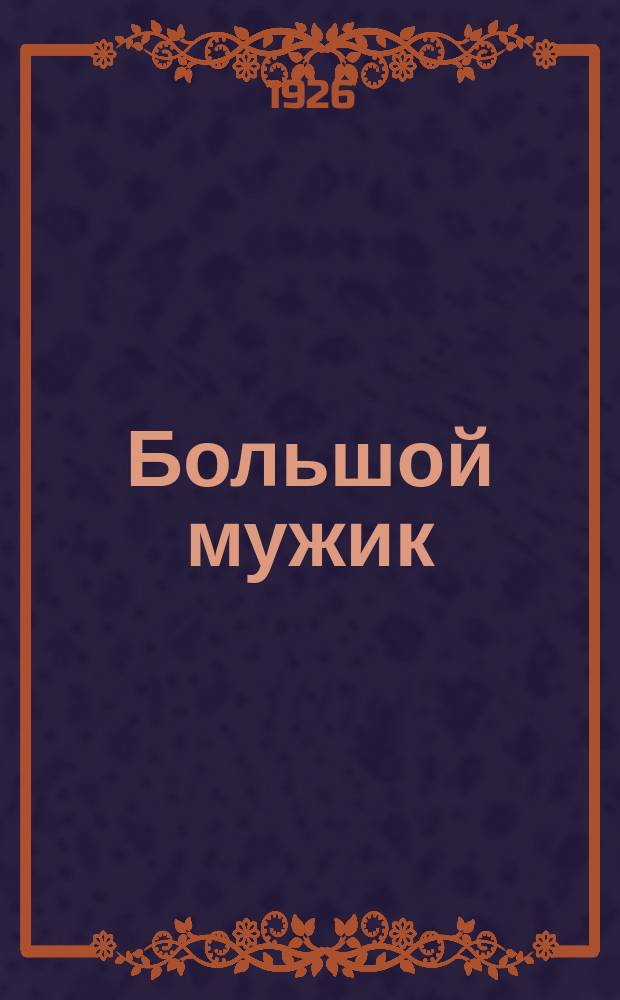 Большой мужик : (Лучший хлебороб Северо-Кавказского края, Петр Силантьевич Моисеенко) : Сказ наших дней