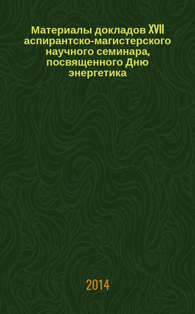 Материалы докладов XVII аспирантско-магистерского научного семинара, посвященного Дню энергетика, 4-6 декабря 2013 г., Казань : в 2 т