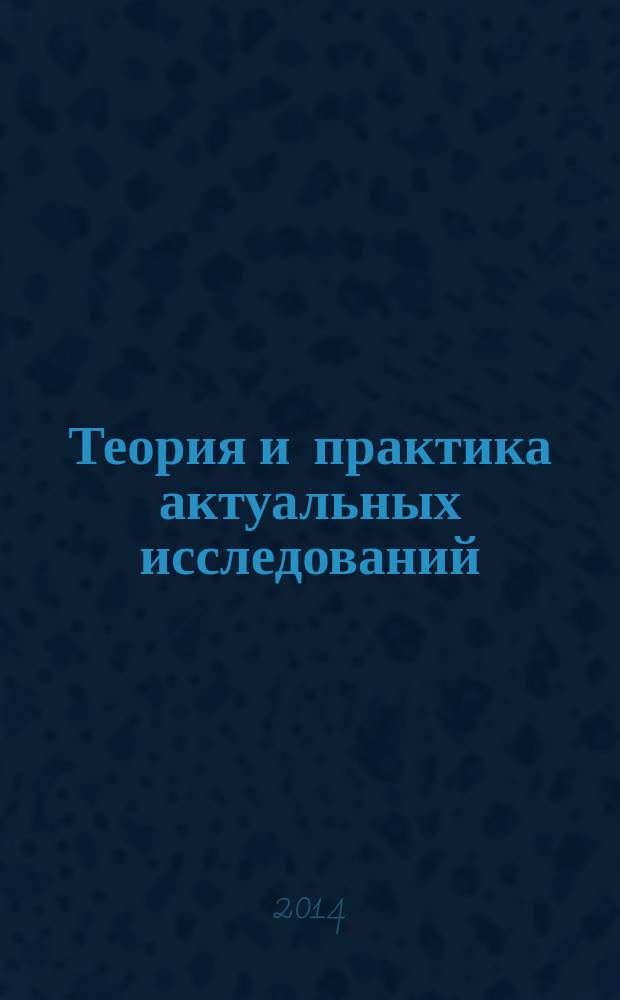 Теория и практика актуальных исследований : материалы VI Международной научно-практической конференции (25 марта 2014 г.) : сборник научных трудов : в 2-х т