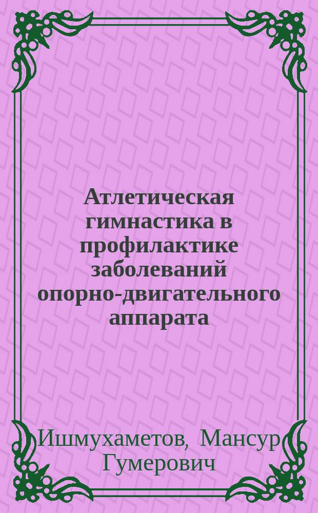 Атлетическая гимнастика в профилактике заболеваний опорно-двигательного аппарата : учебное пособие : cпециальность 050720 - "Физическая культура", направление подготовки 050100 - "Педагогическое образование", профиль подготовки - "Физическая культура"