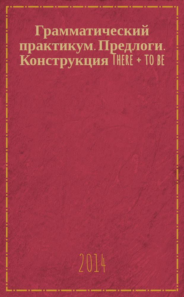 Грамматический практикум. Предлоги. Конструкция There + to be : учебное пособие