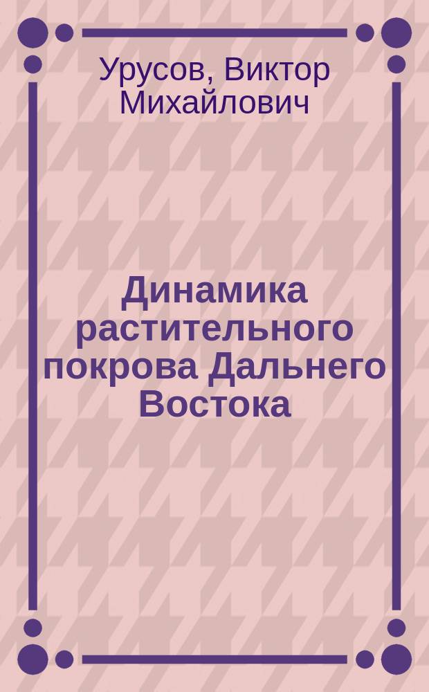 Динамика растительного покрова Дальнего Востока : Plant cover dynamics of the Far East : монография