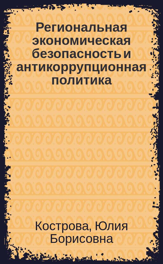 Региональная экономическая безопасность и антикоррупционная политика: оценка, управление, совершенствование : монография