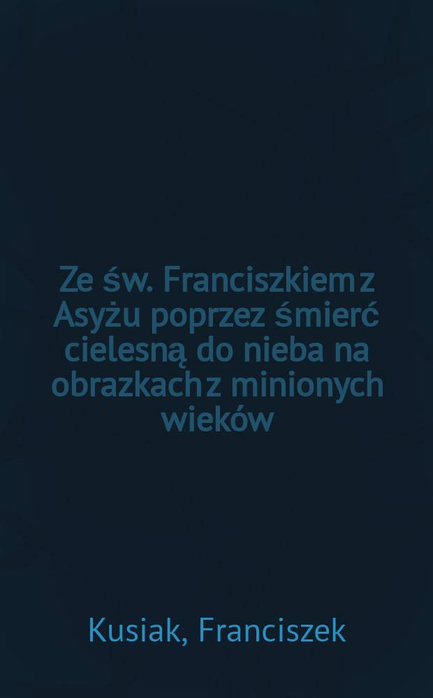Ze św. Franciszkiem z Asyżu poprzez śmierć cielesną do nieba na obrazkach z minionych wieków = Святой Франциск Ассизский