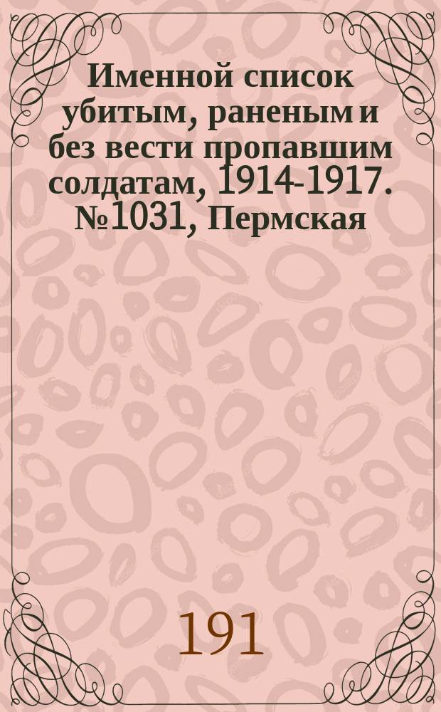 Именной список убитым, раненым и без вести пропавшим солдатам, [1914-1917]. № 1031, Пермская, Подольская, Полтавская и Самарская губ.