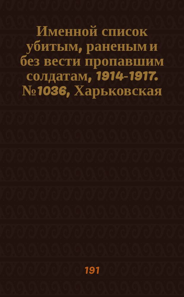 Именной список убитым, раненым и без вести пропавшим солдатам, [1914-1917]. № 1036, Харьковская, Херсонская, Бессарабская и Волынская губернии