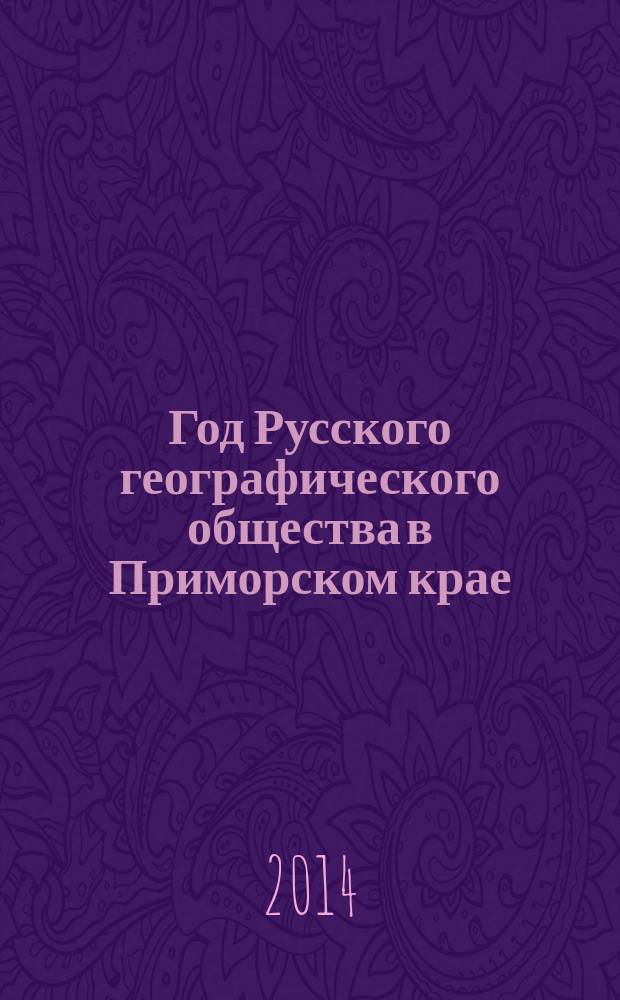 Год Русского географического общества в Приморском крае : отчет Приморского краевого отделения Всероссийской общественной организации "Русское географическое общество" о работе в 2013 году