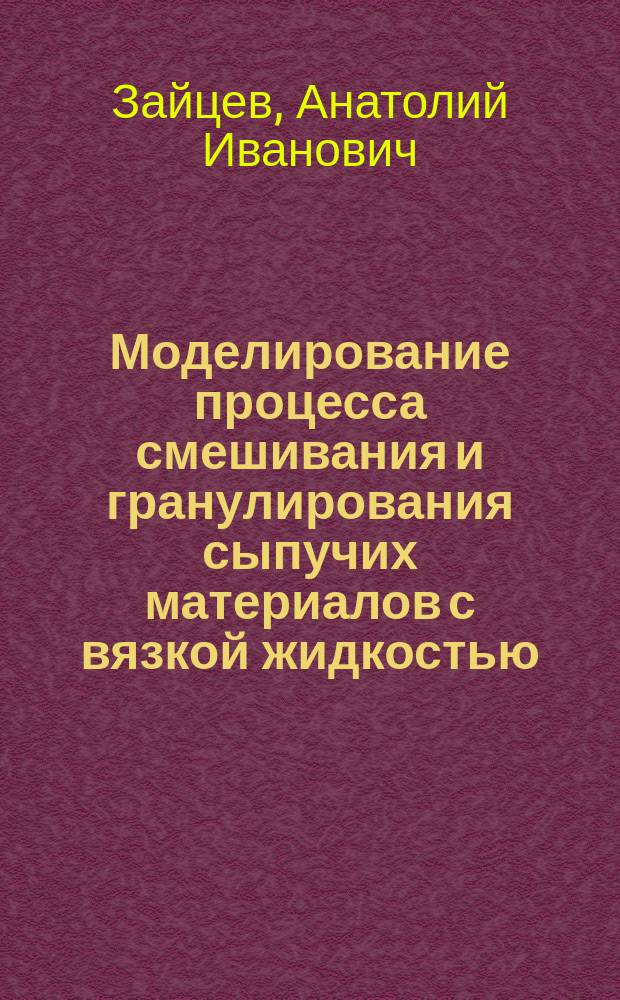 Моделирование процесса смешивания и гранулирования сыпучих материалов с вязкой жидкостью : монография