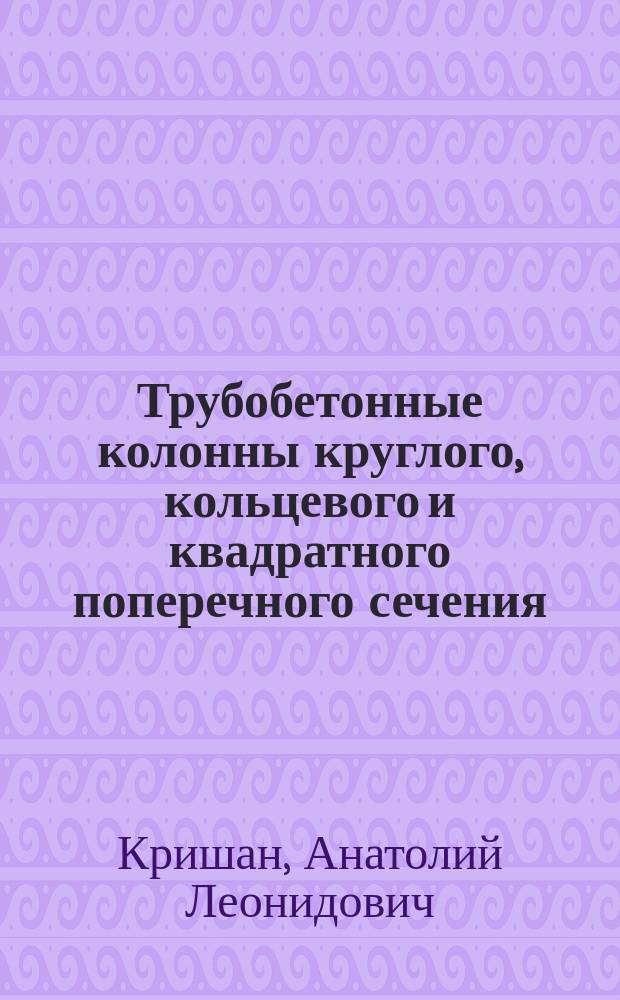 Трубобетонные колонны круглого, кольцевого и квадратного поперечного сечения : монография
