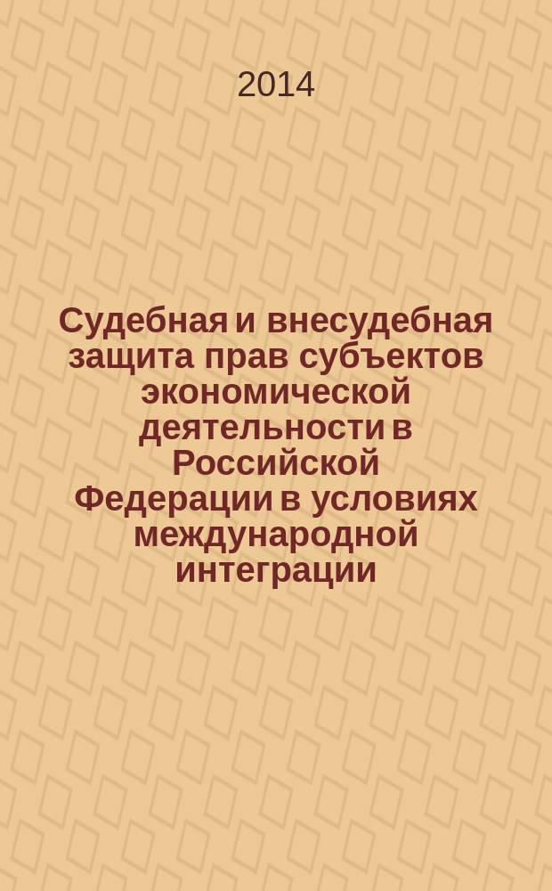 Судебная и внесудебная защита прав субъектов экономической деятельности в Российской Федерации в условиях международной интеграции = Judicial and extrajudicial rights protection of subjects involved in economic activity in the Russian Federation in terms of international integration : сборник статей