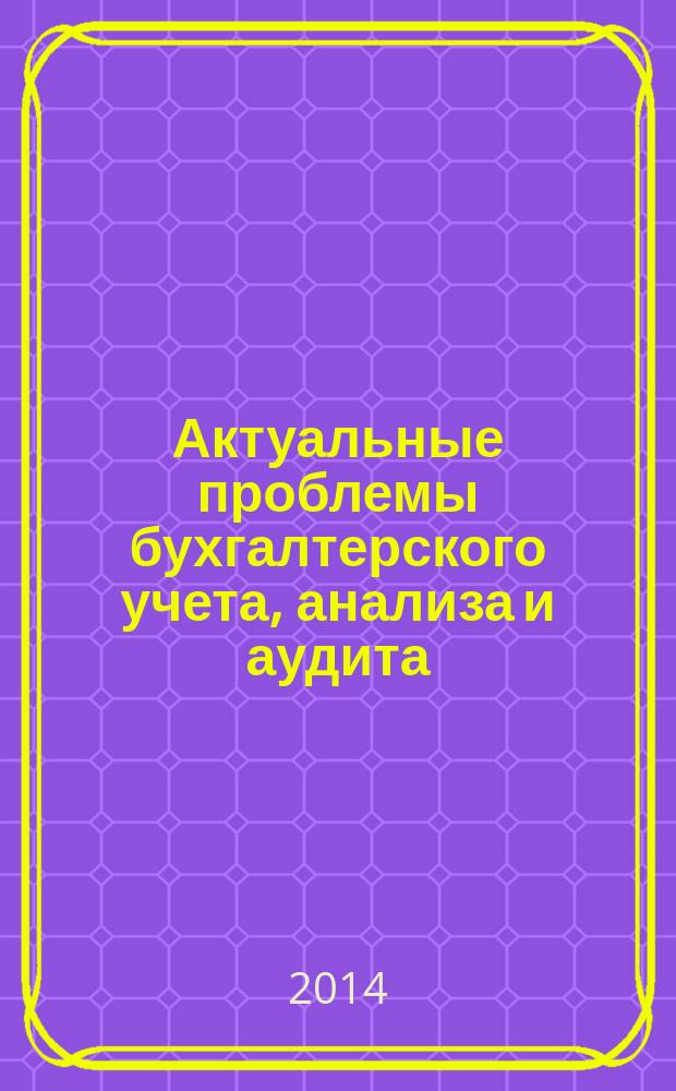 Актуальные проблемы бухгалтерского учета, анализа и аудита : материалы VI Международной молодежной научно-практической конференции, посвященной 50-летию Юго-Западного университета, 3 июня 2014 года
