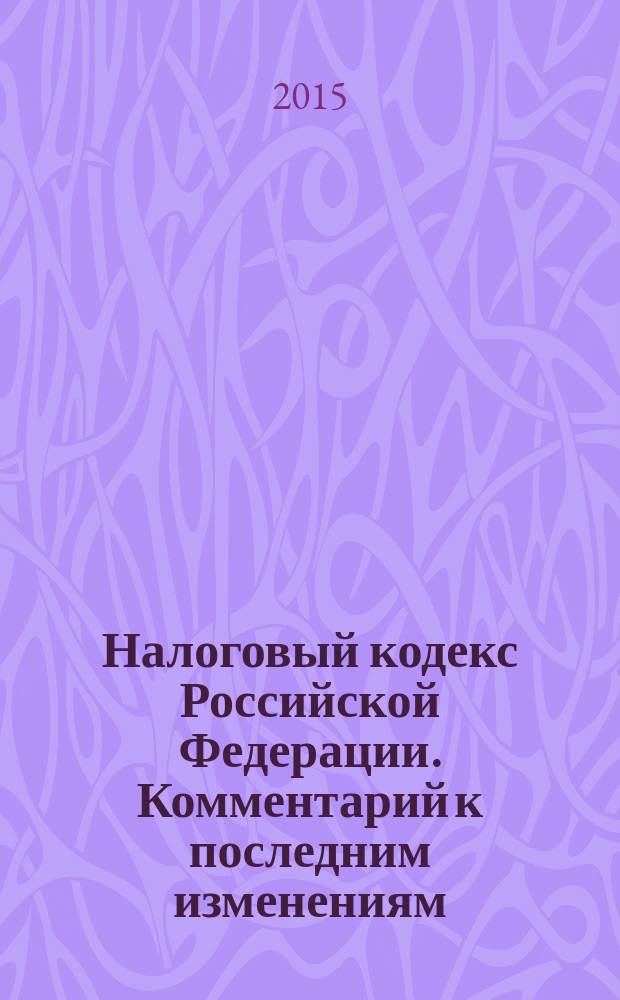 Налоговый кодекс Российской Федерации. Комментарий к последним изменениям : самое полное издание : печатается по официальной публикации