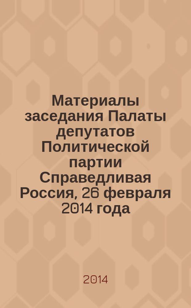 Материалы заседания Палаты депутатов Политической партии Справедливая Россия, 26 февраля 2014 года, г. Москва. Материалы заседания Центрального совета Политической партии Справедливая Россия. Материалы Совещания руководителей фракций и руководителей региональных отделений Политической партии Справедливая Россия, 5-6 апреля 2014 года, Московская область