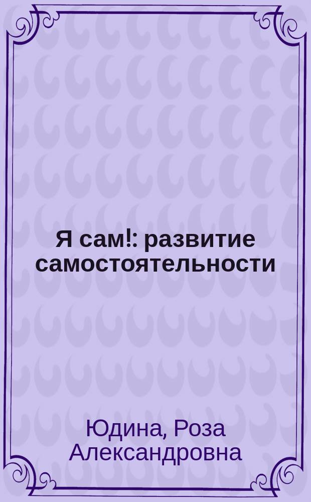 Я сам! : развитие самостоятельности : 2-4 : для детей дошкольного возраста