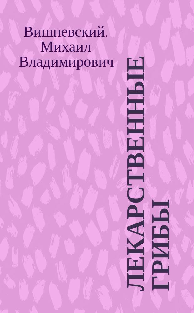 Лекарственные грибы : большая энциклопедия : правила сбора и заготовки для лекарственных целей, изготовление настоев, вытяжек, мазей и порошков в домашних условиях, пищевое использование, кулинарные рекомендации, занимательные исторические факты