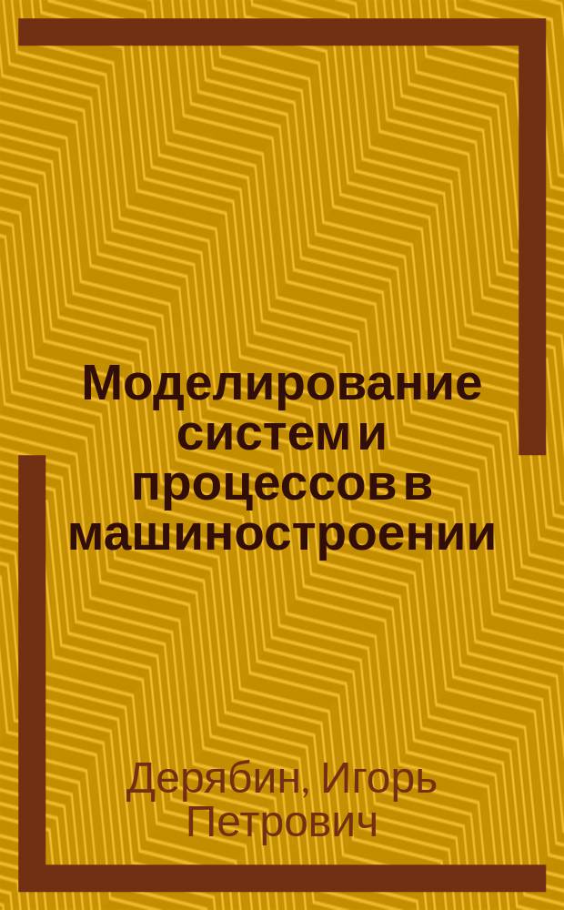 Моделирование систем и процессов в машиностроении : учебное пособие : для обучения бакалавров и магистров по направлениям 220700 "Автоматизация технологических процессов и производств" и 151900 "Конструкторско-технологическое обеспечение "Машиностроительных производств"