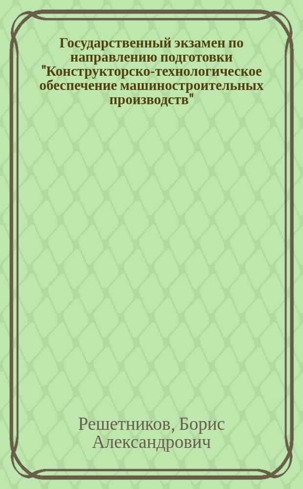 Государственный экзамен по направлению подготовки "Конструкторско-технологическое обеспечение машиностроительных производств" : учебное пособие : по направлению подготовки 151900 "Конструкторско-технологическое обеспечение машиностроительных производств" (квалификация "бакалавр")