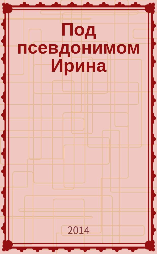 Под псевдонимом Ирина : приключечнческий роман-биография