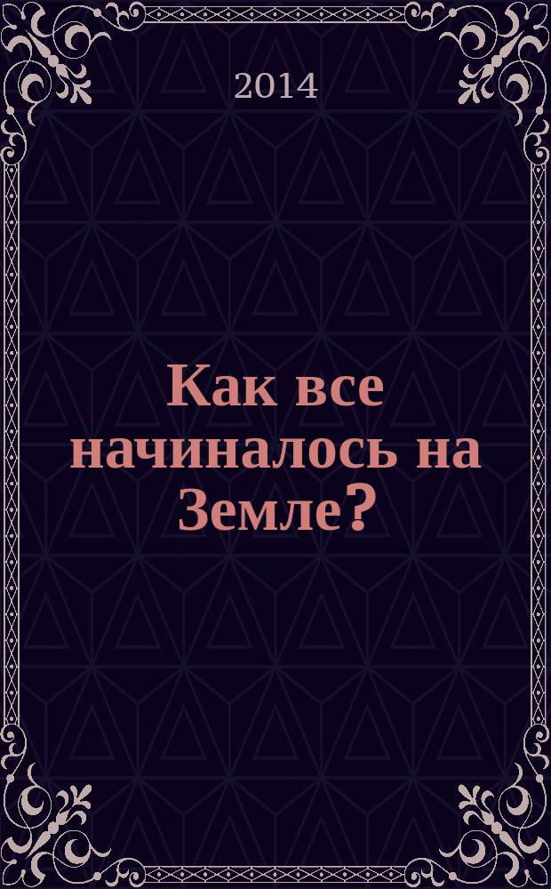 Как все начиналось на Земле? : ответ в рассказах и картинках : для детей младшего школьного возраста