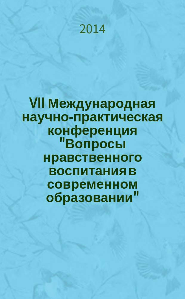VII Международная научно-практическая конференция "Вопросы нравственного воспитания в современном образовании", 7 апреля 2014 г., г. Чебоксары : сборник материалов