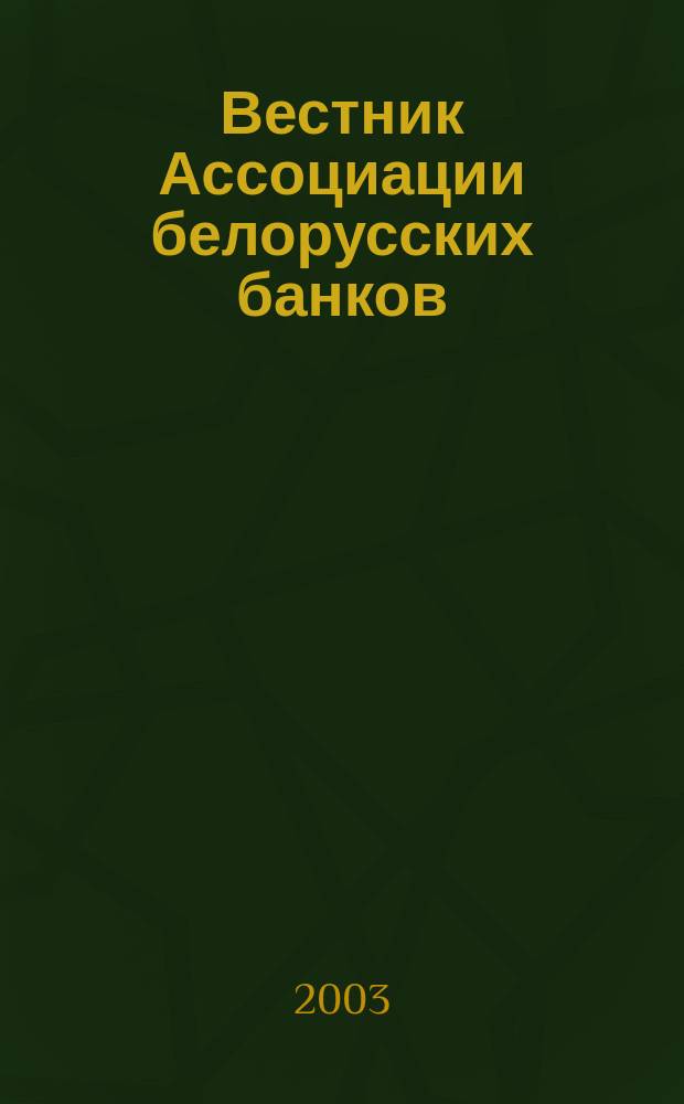 Вестник Ассоциации белорусских банков : Аналитика. Фин. новости. Правовая информ. Индикаторы фин. рынков Еженед. информ.-аналит. и науч.-практ. журнал. 2003, № 24 (236)