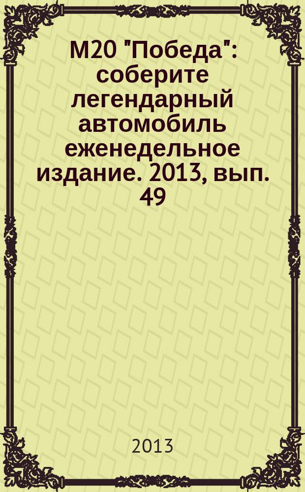 М20 "Победа" : соберите легендарный автомобиль еженедельное издание. 2013, вып. 49