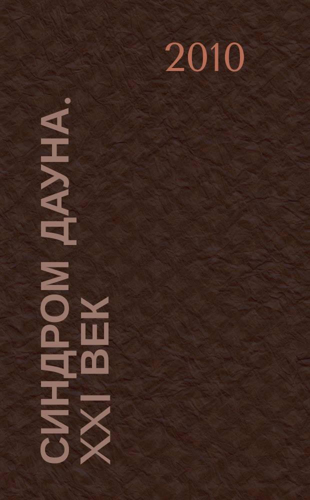 Синдром Дауна. XXI век : междисциплинарный научно-практический журнал. 2010, № 1 (4)