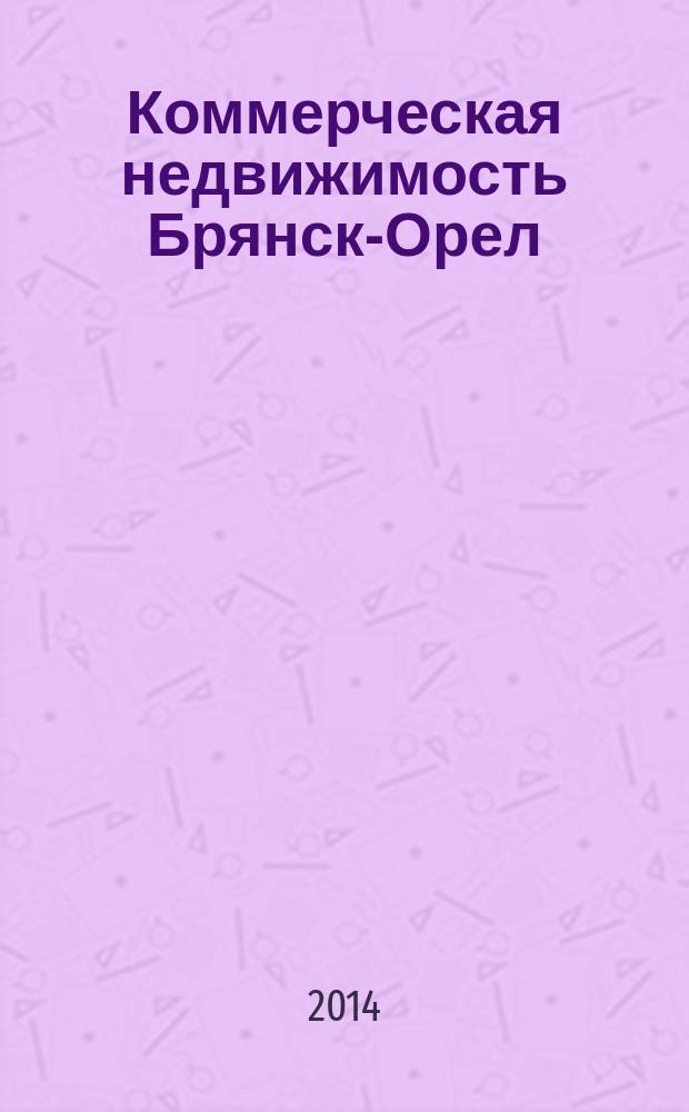 Коммерческая недвижимость Брянск-Орел : все о недвижимости, строительстве, ремонте рекл.-информ. изд. 2014, № 20 (231)