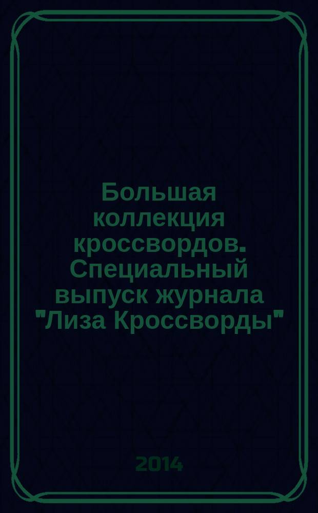 Большая коллекция кроссвордов. Специальный выпуск журнала "Лиза Кроссворды" : для истинных ценителей кроссвордов. 2014, № 2