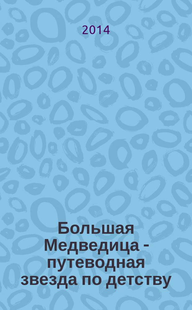 Большая Медведица - путеводная звезда по детству : рекламное издание. 2014, № 1 (1)