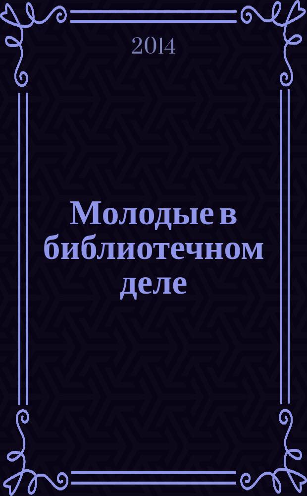 Молодые в библиотечном деле : профессиональный журнал для тех, кто полон идей и устремлений, кто готов узнавать новое и делиться своими знаниями. 2014, № 6