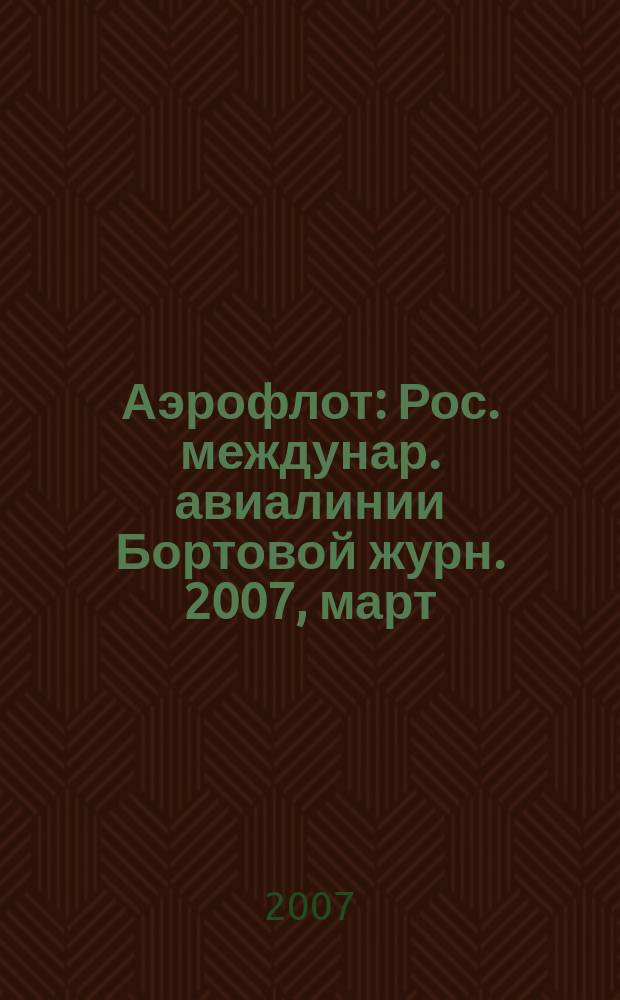 Аэрофлот : Рос. междунар. авиалинии Бортовой журн. 2007, март