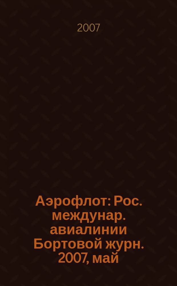 Аэрофлот : Рос. междунар. авиалинии Бортовой журн. 2007, май