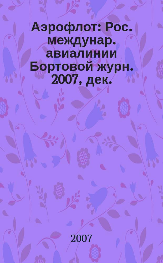 Аэрофлот : Рос. междунар. авиалинии Бортовой журн. 2007, дек.