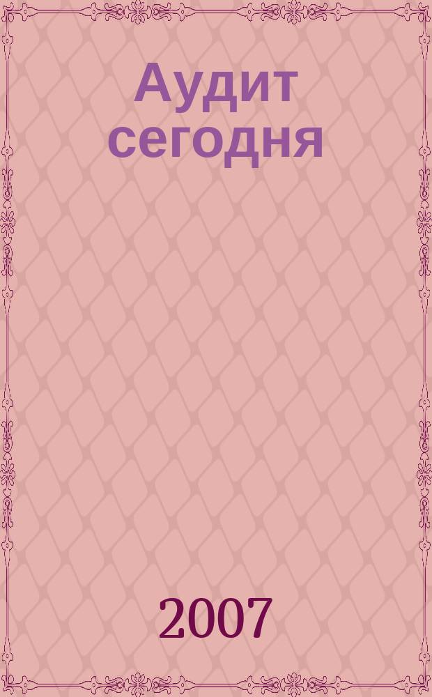 Аудит сегодня : Бух. учет. и аудит в России Ежемес. журн. 2007, № 1