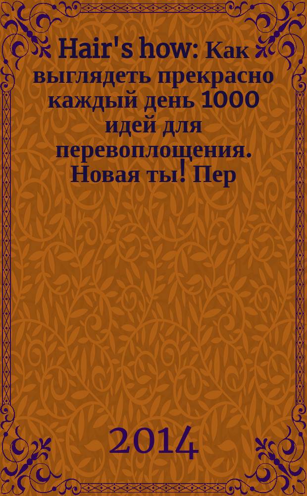 Hair's how : Как выглядеть прекрасно каждый день 1000 идей для перевоплощения. Новая ты !Пер. 2014, № 11 (186)