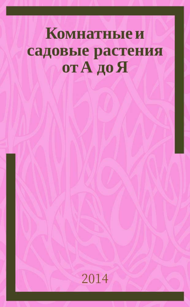 Комнатные и садовые растения от А до Я : как украсить свой дом и сад цветами и декоративными растениями еженедельное издание. Вып. 13