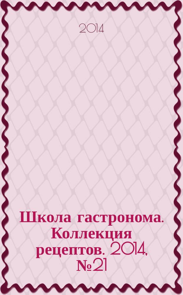 Школа гастронома. Коллекция рецептов. 2014, № 21 (197)