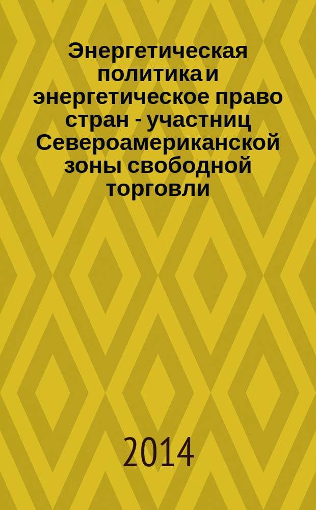 Энергетическая политика и энергетическое право стран - участниц Североамериканской зоны свободной торговли (НАФТА) = Energy policy and energy law of the countries - members of the North American free trade area (NAFTA) : монография