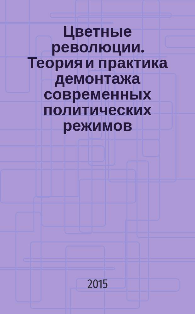 Цветные революции. Теория и практика демонтажа современных политических режимов : монография : научная специальность 23.00.04 "Политические проблемы международных отношений, глобального и регионального развития"