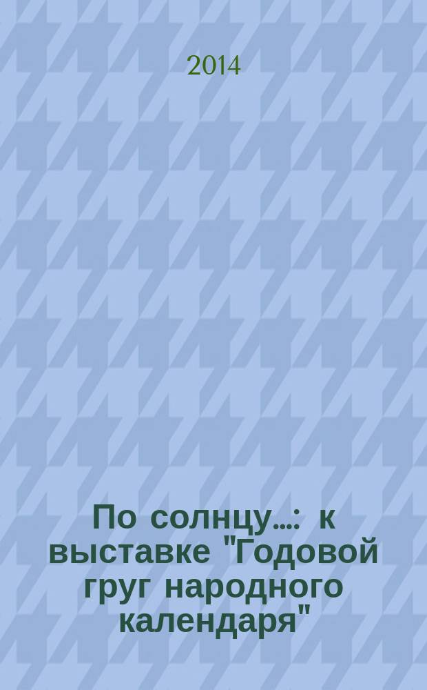По солнцу&hellip; : к выставке "Годовой груг народного календаря" : 16+
