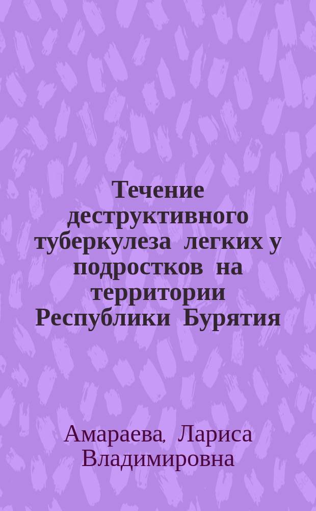 Течение деструктивного туберкулеза легких у подростков на территории Республики Бурятия : автореф. дис. на соиск. уч. степ. к. м. н. : специальность 14.01.16 <Фтизиатрия>
