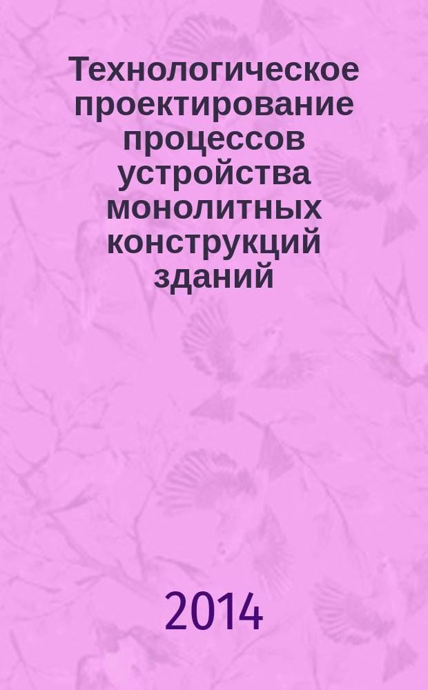 Технологическое проектирование процессов устройства монолитных конструкций зданий : учебно-практическое пособие : для студентов 3-го курса всех форм обучения профиля "Промышленное и гражданское строительство", специальности "Строительство уникальных зданий и сооружений"