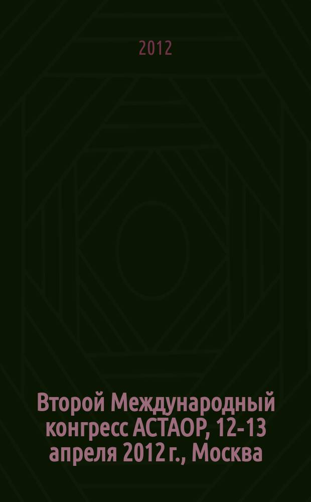 Второй Международный конгресс АСТАОР, 12-13 апреля 2012 г., Москва = The second International ASTAOR Congress, April 12-13, 2012, Moscow : сборник тезисов